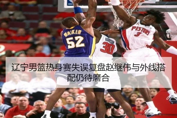 辽宁男篮热身赛失误复盘赵继伟与外线搭配仍待磨合